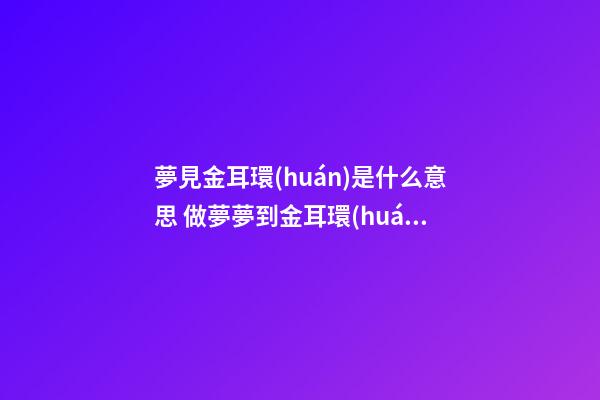 夢見金耳環(huán)是什么意思 做夢夢到金耳環(huán)好不好